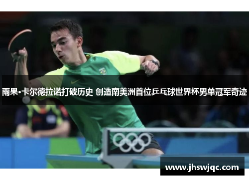 雨果·卡尔德拉诺打破历史 创造南美洲首位乒乓球世界杯男单冠军奇迹