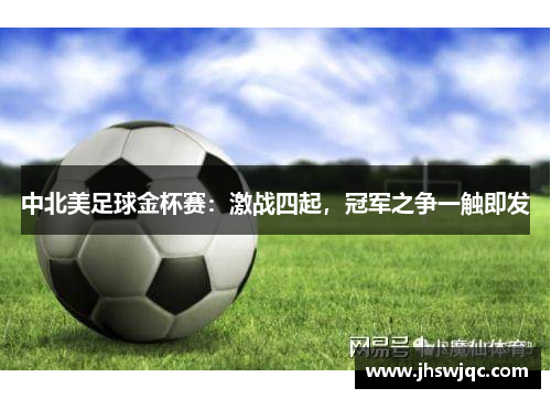中北美足球金杯赛：激战四起，冠军之争一触即发