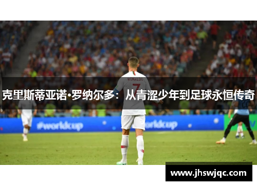 克里斯蒂亚诺·罗纳尔多：从青涩少年到足球永恒传奇