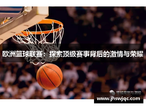 欧洲篮球联赛：探索顶级赛事背后的激情与荣耀