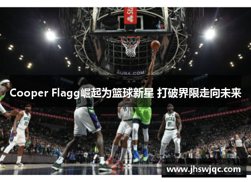 Cooper Flagg崛起为篮球新星 打破界限走向未来