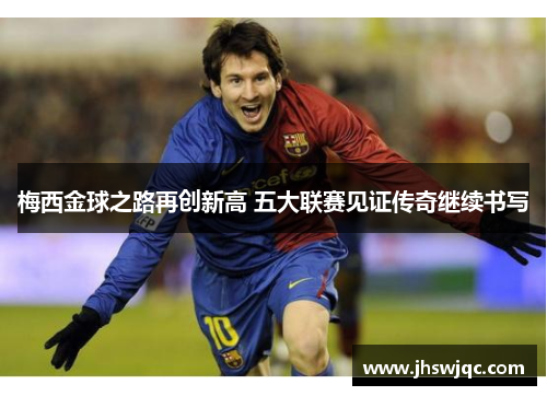 梅西金球之路再创新高 五大联赛见证传奇继续书写