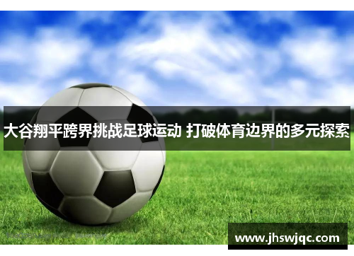 大谷翔平跨界挑战足球运动 打破体育边界的多元探索
