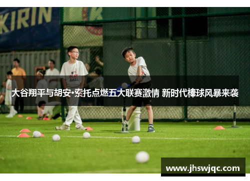 大谷翔平与胡安·索托点燃五大联赛激情 新时代棒球风暴来袭