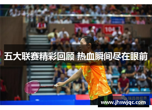 五大联赛精彩回顾 热血瞬间尽在眼前