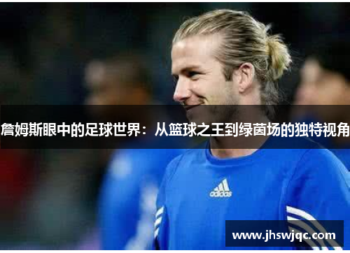 詹姆斯眼中的足球世界：从篮球之王到绿茵场的独特视角