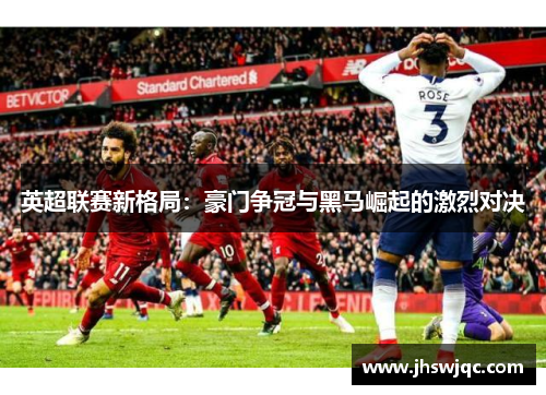 英超联赛新格局：豪门争冠与黑马崛起的激烈对决