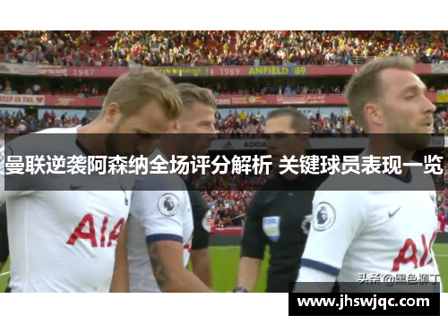 曼联逆袭阿森纳全场评分解析 关键球员表现一览