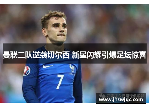 曼联二队逆袭切尔西 新星闪耀引爆足坛惊喜